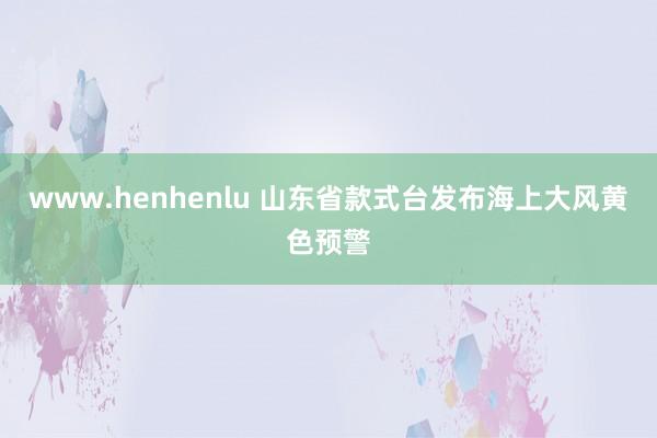 www.henhenlu 山东省款式台发布海上大风黄色预警