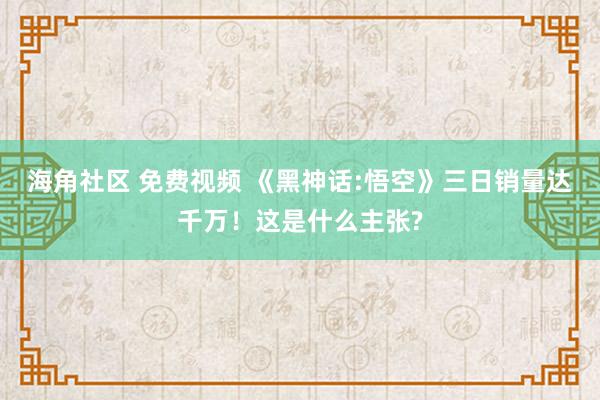 海角社区 免费视频 《黑神话:悟空》三日销量达千万！这是什么主张?