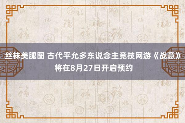 丝袜美腿图 古代平允多东说念主竞技网游《战意》 将在8月27日开启预约