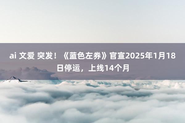 ai 文爱 突发！《蓝色左券》官宣2025年1月18日停运，上线14个月