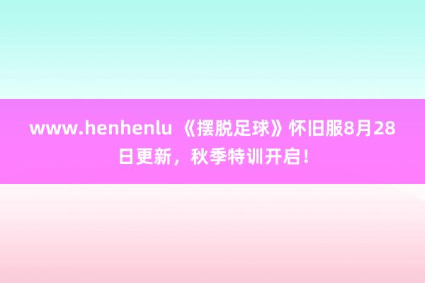 www.henhenlu 《摆脱足球》怀旧服8月28日更新，秋季特训开启！