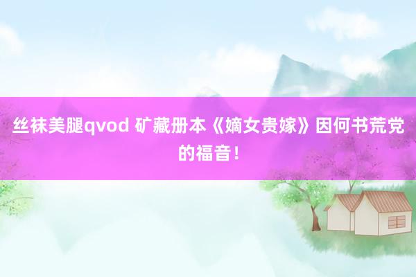 丝袜美腿qvod 矿藏册本《嫡女贵嫁》因何书荒党的福音！