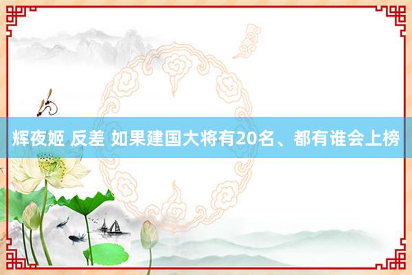 辉夜姬 反差 如果建国大将有20名、都有谁会上榜