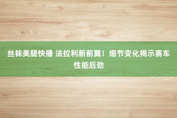 丝袜美腿快播 法拉利新前翼！细节变化揭示赛车性能后劲