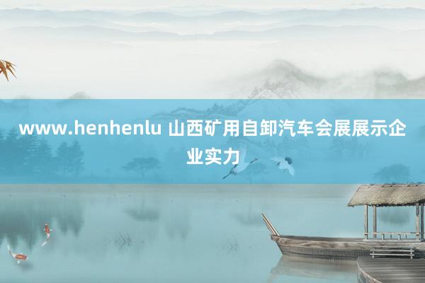 www.henhenlu 山西矿用自卸汽车会展展示企业实力