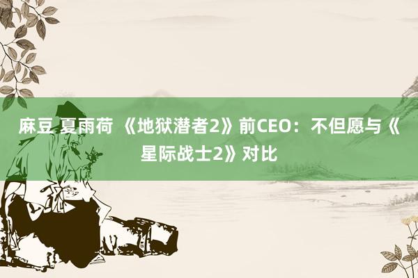 麻豆 夏雨荷 《地狱潜者2》前CEO：不但愿与《星际战士2》对比