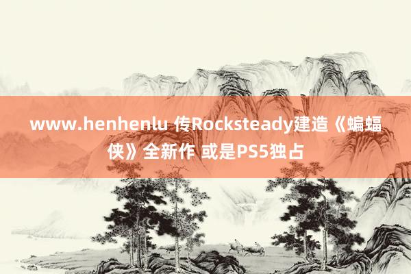 www.henhenlu 传Rocksteady建造《蝙蝠侠》全新作 或是PS5独占