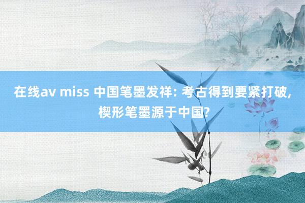 在线av miss 中国笔墨发祥: 考古得到要紧打破, 楔形笔墨源于中国?