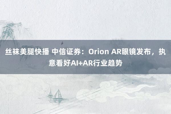 丝袜美腿快播 中信证券：Orion AR眼镜发布，执意看好AI+AR行业趋势