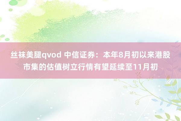 丝袜美腿qvod 中信证券：本年8月初以来港股市集的估值树立行情有望延续至11月初