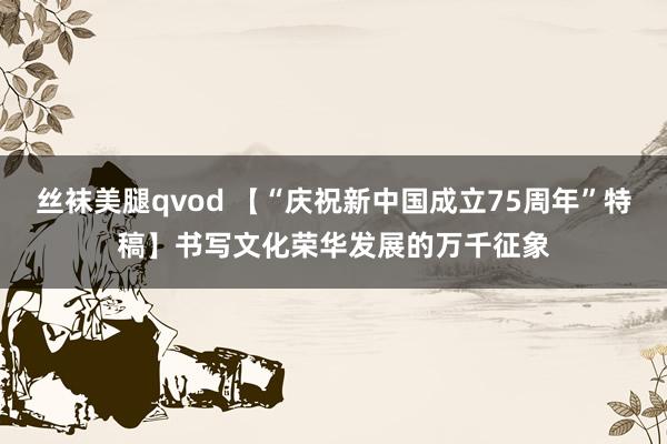 丝袜美腿qvod 【“庆祝新中国成立75周年”特稿】书写文化荣华发展的万千征象