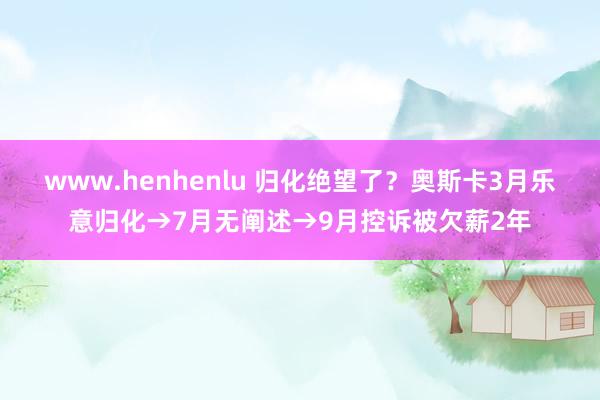 www.henhenlu 归化绝望了？奥斯卡3月乐意归化→7月无阐述→9月控诉被欠薪2年