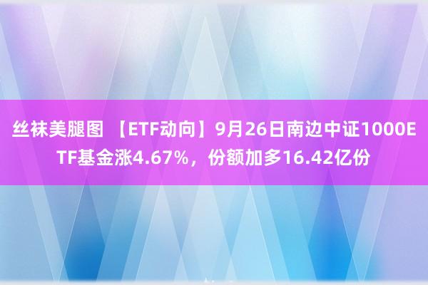 丝袜美腿图 【ETF动向】9月26日南边中证1000ETF基金涨4.67%，份额加多16.42亿份