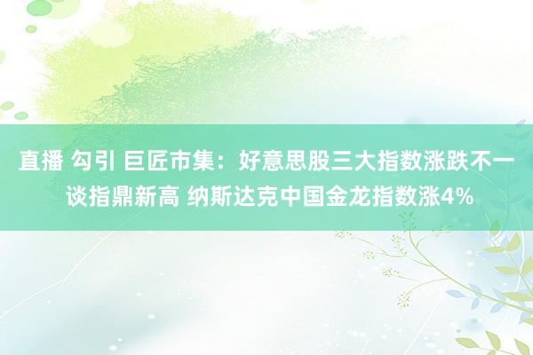 直播 勾引 巨匠市集：好意思股三大指数涨跌不一 谈指鼎新高 纳斯达克中国金龙指数涨4%