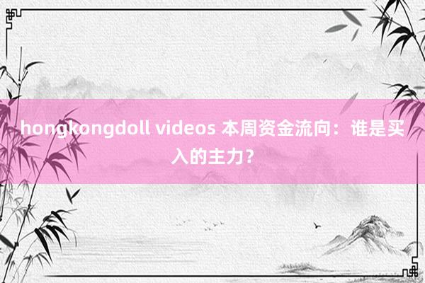 hongkongdoll videos 本周资金流向：谁是买入的主力？