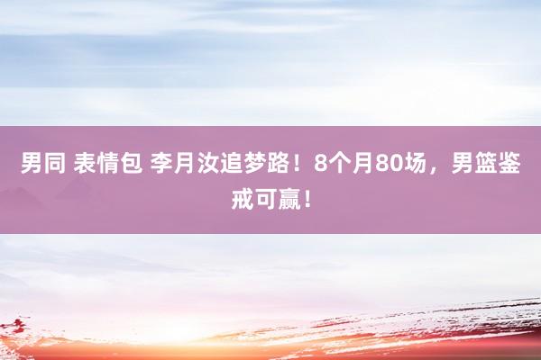 男同 表情包 李月汝追梦路！8个月80场，男篮鉴戒可赢！