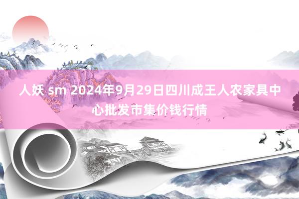 人妖 sm 2024年9月29日四川成王人农家具中心批发市集价钱行情