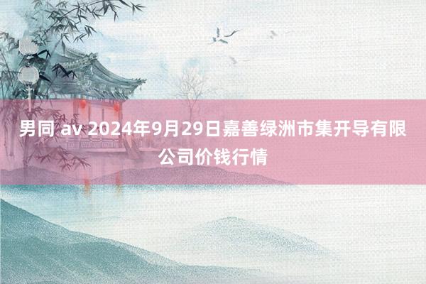 男同 av 2024年9月29日嘉善绿洲市集开导有限公司价钱行情