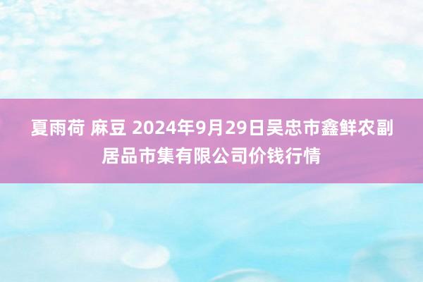 夏雨荷 麻豆 2024年9月29日吴忠市鑫鲜农副居品市集有限公司价钱行情