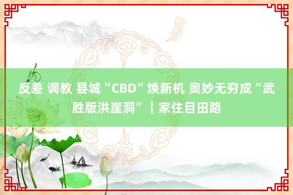 反差 调教 县城“CBD”焕新机 奥妙无穷成“武胜版洪崖洞”｜家住目田路