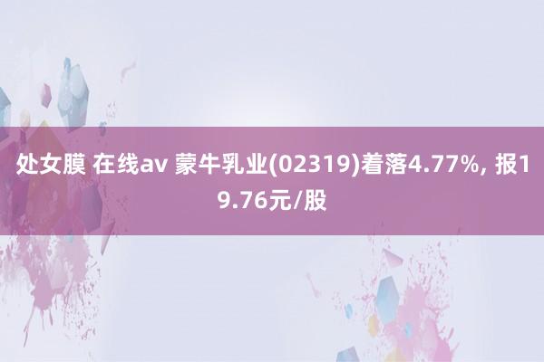 处女膜 在线av 蒙牛乳业(02319)着落4.77%, 报19.76元/股