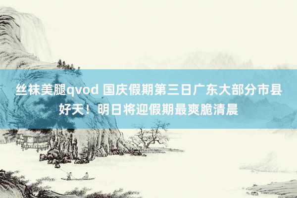 丝袜美腿qvod 国庆假期第三日广东大部分市县好天！明日将迎假期最爽脆清晨