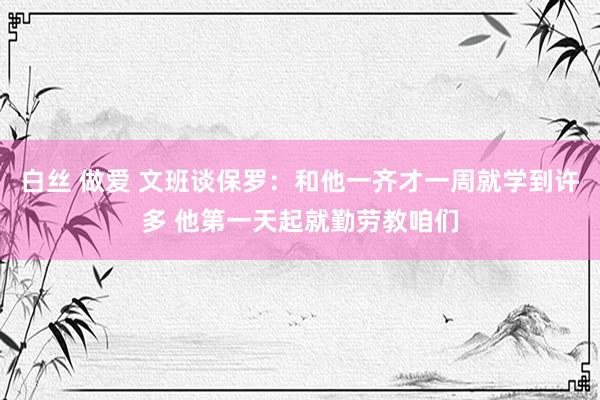 白丝 做爱 文班谈保罗：和他一齐才一周就学到许多 他第一天起就勤劳教咱们