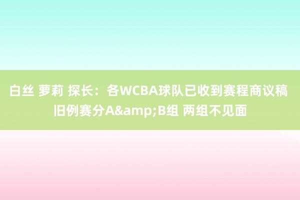 白丝 萝莉 探长：各WCBA球队已收到赛程商议稿 旧例赛分A&B组 两组不见面