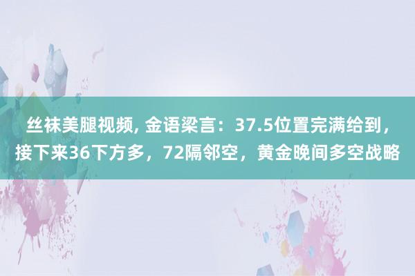 丝袜美腿视频, 金语梁言：37.5位置完满给到，接下来36下方多，72隔邻空，黄金晚间多空战略