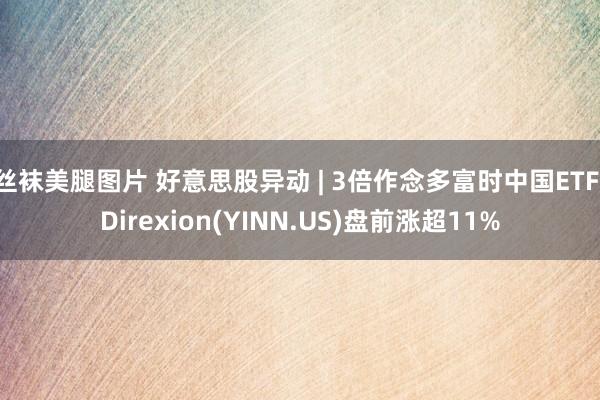 丝袜美腿图片 好意思股异动 | 3倍作念多富时中国ETF-Direxion(YINN.US)盘前涨超11%