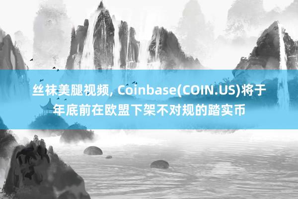 丝袜美腿视频, Coinbase(COIN.US)将于年底前在欧盟下架不对规的踏实币