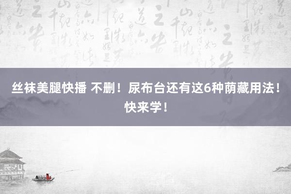 丝袜美腿快播 不删！尿布台还有这6种荫藏用法！快来学！