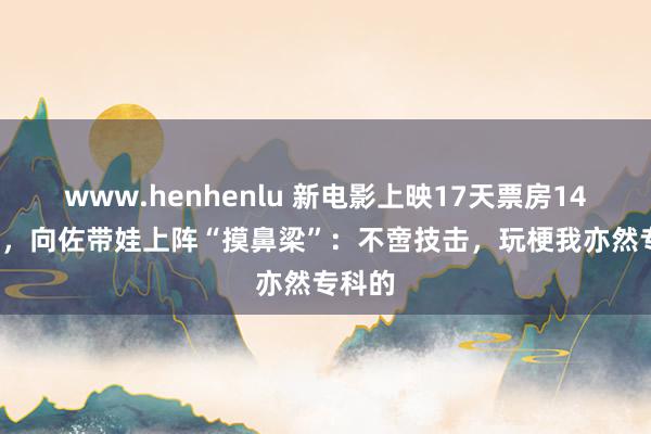 www.henhenlu 新电影上映17天票房146.7万，向佐带娃上阵“摸鼻梁”：不啻技击，玩梗我亦然专科的