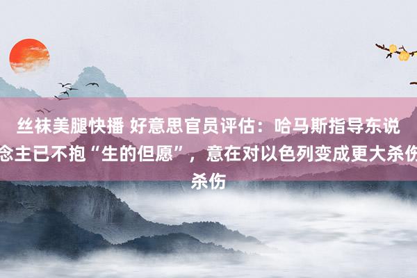 丝袜美腿快播 好意思官员评估：哈马斯指导东说念主已不抱“生的但愿”，意在对以色列变成更大杀伤