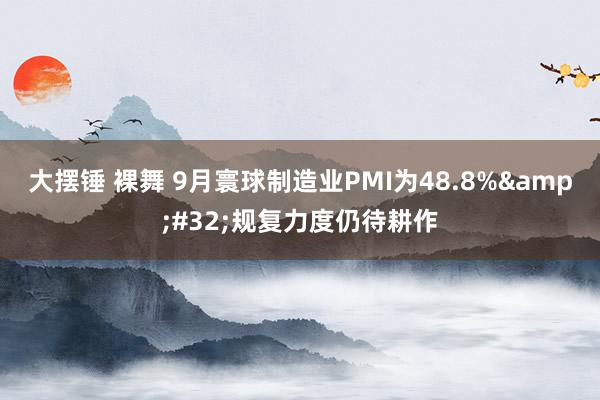 大摆锤 裸舞 9月寰球制造业PMI为48.8%&#32;规复力度仍待耕作