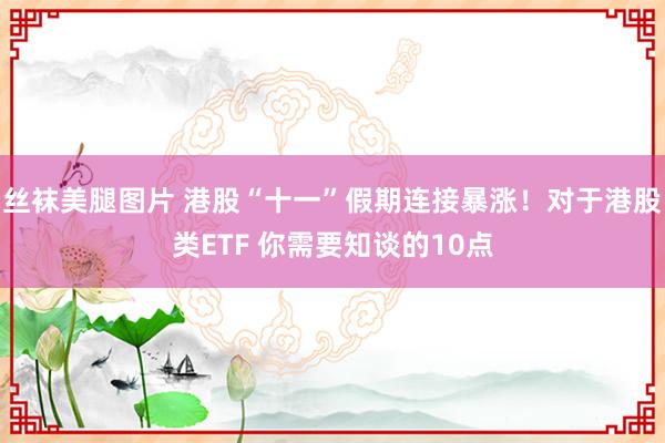 丝袜美腿图片 港股“十一”假期连接暴涨！对于港股类ETF 你需要知谈的10点