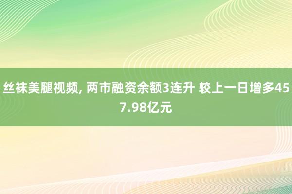 丝袜美腿视频, 两市融资余额3连升 较上一日增多457.98亿元