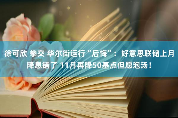 徐可欣 拳交 华尔街运行“后悔”：好意思联储上月降息错了 11月再降50基点但愿泡汤！