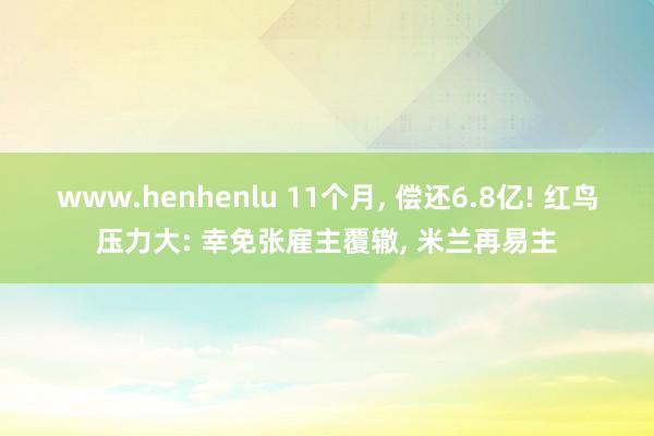 www.henhenlu 11个月, 偿还6.8亿! 红鸟压力大: 幸免张雇主覆辙, 米兰再易主