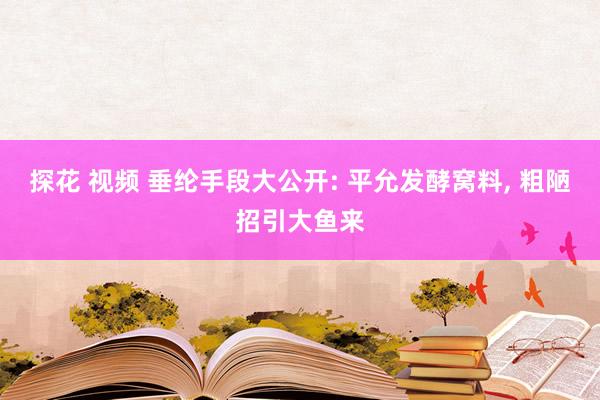 探花 视频 垂纶手段大公开: 平允发酵窝料, 粗陋招引大鱼来