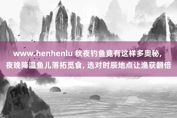 www.henhenlu 秋夜钓鱼竟有这样多奥秘, 夜晚降温鱼儿落拓觅食, 选对时辰地点让渔获翻倍