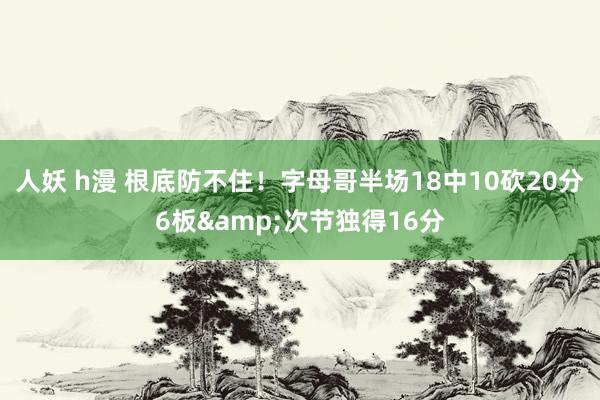 人妖 h漫 根底防不住！字母哥半场18中10砍20分6板&次节独得16分