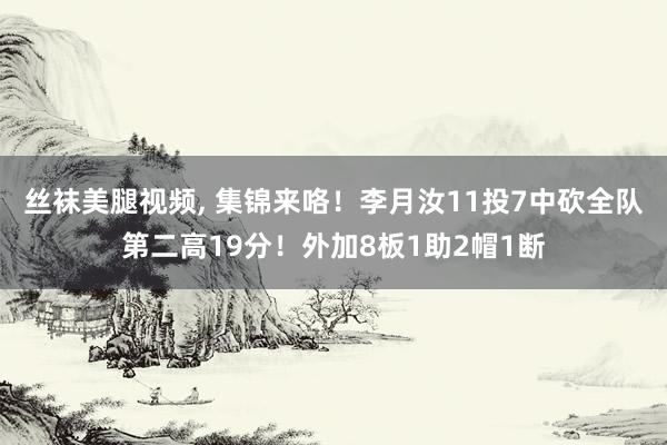 丝袜美腿视频, 集锦来咯！李月汝11投7中砍全队第二高19分！外加8板1助2帽1断