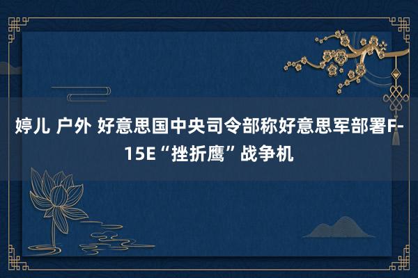 婷儿 户外 好意思国中央司令部称好意思军部署F-15E“挫折鹰”战争机