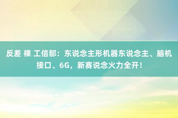 反差 裸 工信部：东说念主形机器东说念主、脑机接口、6G，新赛说念火力全开！