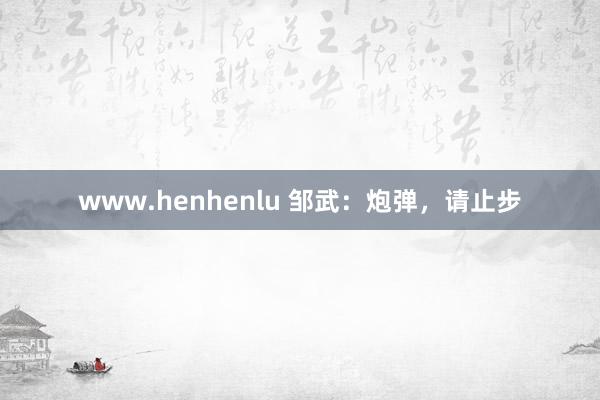 www.henhenlu 邹武：炮弹，请止步