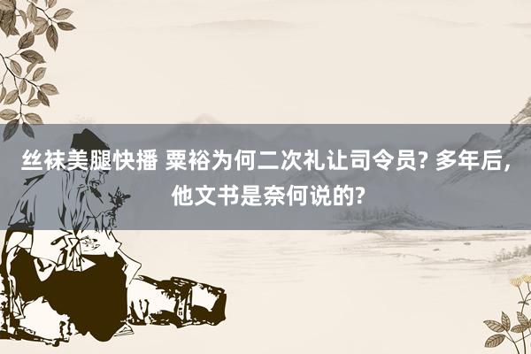 丝袜美腿快播 粟裕为何二次礼让司令员? 多年后, 他文书是奈何说的?