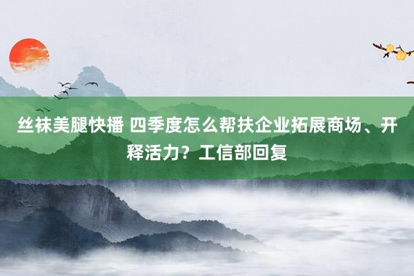 丝袜美腿快播 四季度怎么帮扶企业拓展商场、开释活力？工信部回复