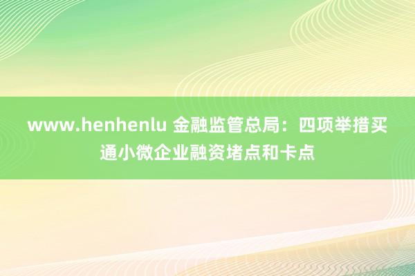 www.henhenlu 金融监管总局：四项举措买通小微企业融资堵点和卡点