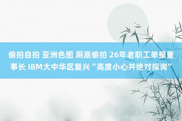 偷拍自拍 亚洲色图 厕底偷拍 26年老职工举报董事长 IBM大中华区复兴“高度小心并绝对探询”